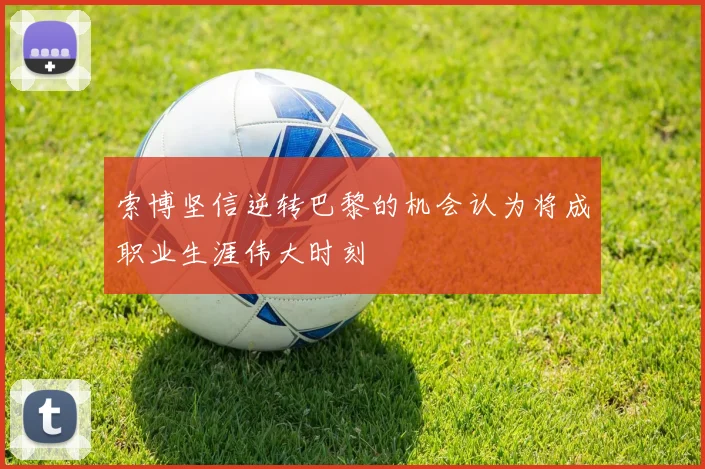 索博坚信逆转巴黎的机会认为将成职业生涯伟大时刻