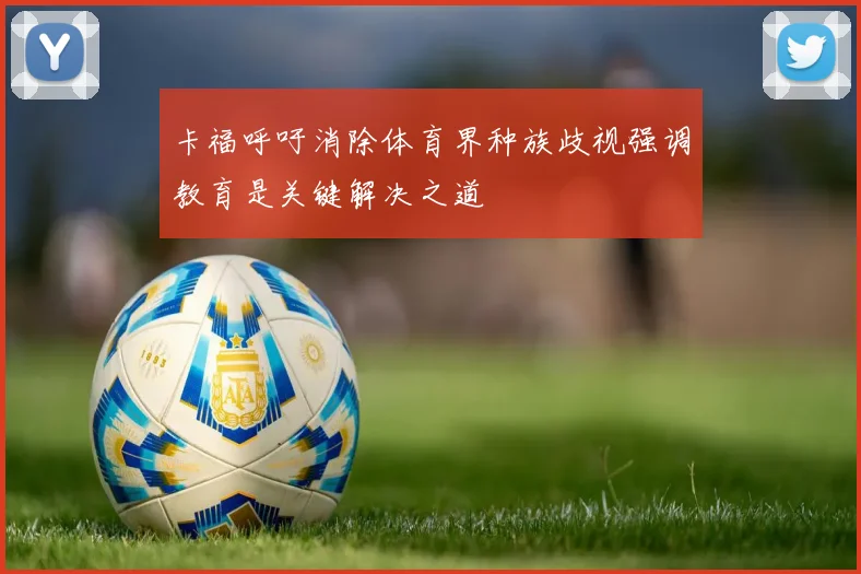 卡福呼吁消除体育界种族歧视强调教育是关键解决之道