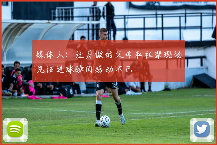 媒体人：杜月徵的父母和祖辈现场见证进球瞬间感动不已