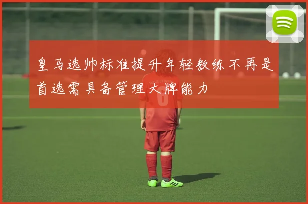 皇马选帅标准提升年轻教练不再是首选需具备管理大牌能力