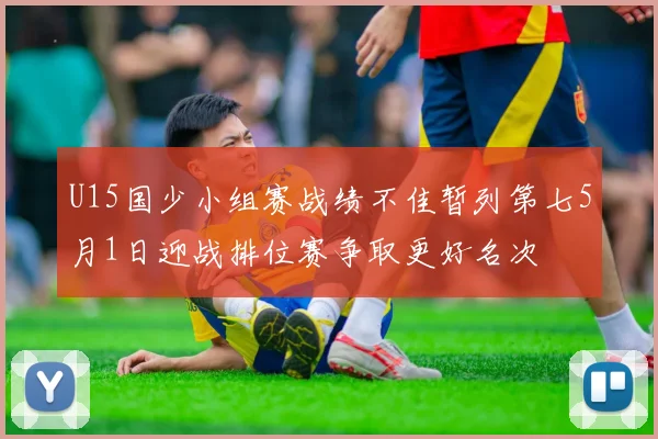 U15国少小组赛战绩不佳暂列第七5月1日迎战排位赛争取更好名次