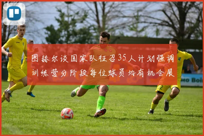图赫尔谈国家队征召35人计划强调训练营分阶段每位球员均有机会展示自己
