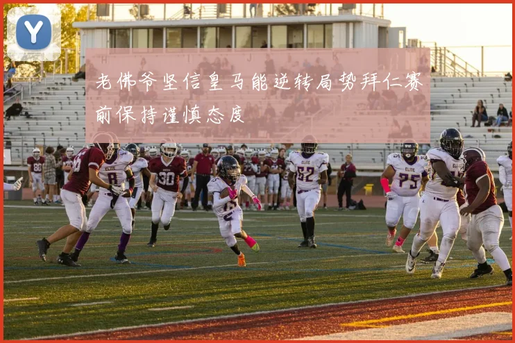 老佛爷坚信皇马能逆转局势拜仁赛前保持谨慎态度