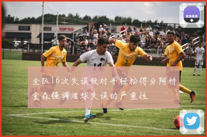 全队16次失误致对手轻松得分阿特金森强调活球失误的严重性