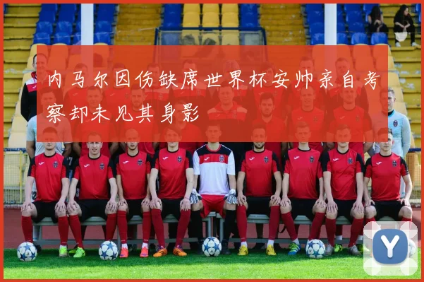 内马尔因伤缺席世界杯安帅亲自考察却未见其身影