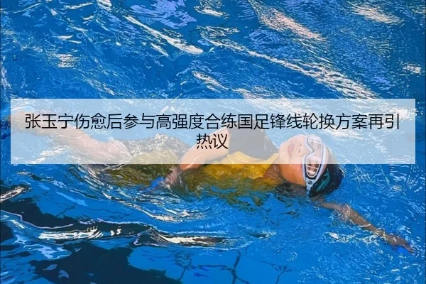 张玉宁伤愈后参与高强度合练国足锋线轮换方案再引热议 | mksports
