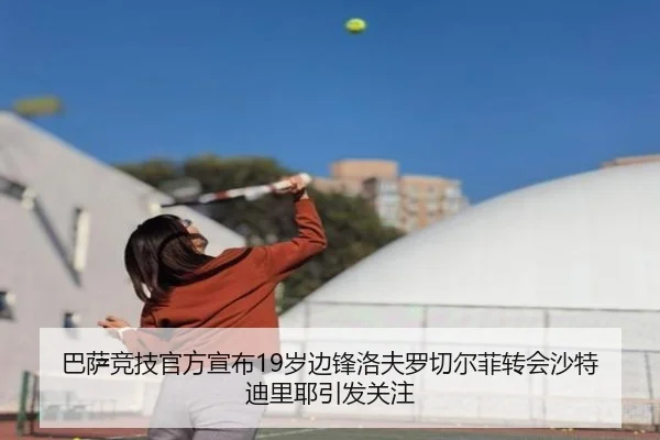 巴萨竞技官方宣布19岁边锋洛夫罗切尔菲转会沙特迪里耶引发关注 | mksports
